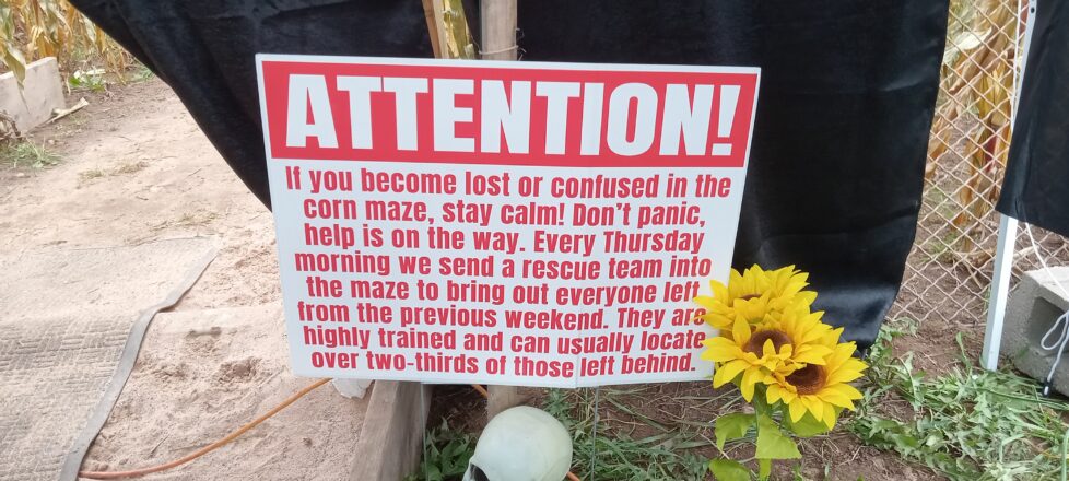 A funny sign at the front of the corn maze warning you that if you get lost to stay calm They will send in a rescue team every Thursday to retrieve you.